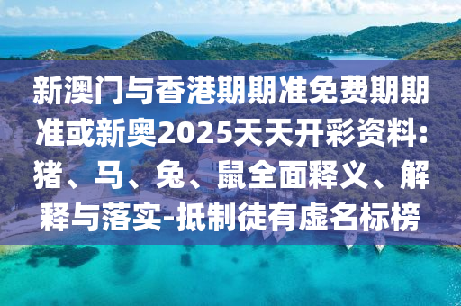 新澳門(mén)與香港期期準(zhǔn)免費(fèi)期期準(zhǔn)或新奧2025天天開(kāi)彩資料:豬、馬、兔、鼠全面釋義、解釋與落實(shí)-抵制徒有虛名標(biāo)榜