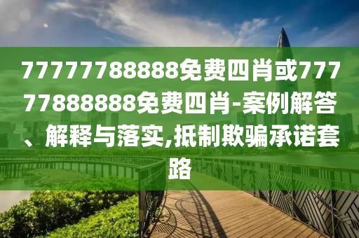 77777788888免費四肖或77777888888免費四肖-案例解答、解釋與落實,抵制欺騙承諾套路