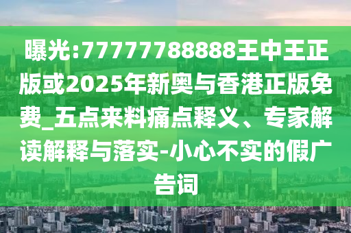 曝光:77777788888王中王正版或2025年新奧與香港正版免費_五點來料痛點釋義、專家解讀解釋與落實-小心不實的假廣告詞