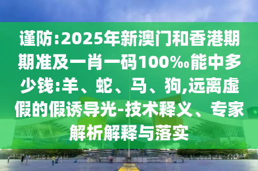謹防:2025年新澳門和香港期期準及一肖一碼100‰能中多少錢:羊、蛇、馬、狗,遠離虛假的假誘導(dǎo)光-技術(shù)釋義、專家解析解釋與落實