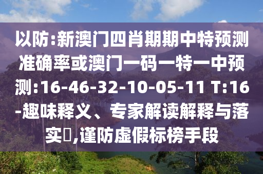 以防:新澳門四肖期期中特預(yù)測準(zhǔn)確率或澳門一碼一特一中預(yù)測:16-46-32-10-05-11 T:16-趣味釋義、專家解讀解釋與落實?,謹(jǐn)防虛假標(biāo)榜手段