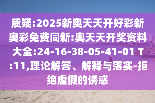 質(zhì)疑:2025新奧天天開好彩新奧彩免費同新:奧天天開獎資料大全:24-16-38-05-41-01 T:11,理論解答、解釋與落實-拒絕虛假的誘惑