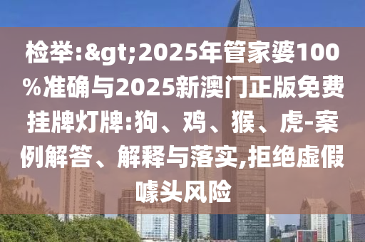 檢舉:>2025年管家婆100%準(zhǔn)確與2025新澳門正版免費(fèi)掛牌燈牌:狗、雞、猴、虎-案例解答、解釋與落實(shí),拒絕虛假噱頭風(fēng)險(xiǎn)