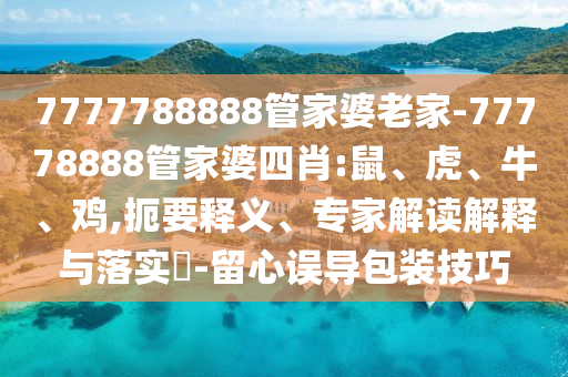 7777788888管家婆老家-77778888管家婆四肖:鼠、虎、牛、雞,扼要釋義、專家解讀解釋與落實?-留心誤導(dǎo)包裝技巧