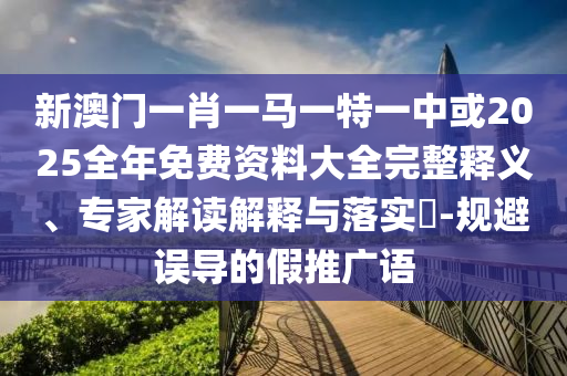 新澳門一肖一馬一特一中或2025全年免費資料大全完整釋義、專家解讀解釋與落實?-規(guī)避誤導(dǎo)的假推廣語