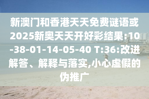新澳門(mén)和香港天天免費(fèi)謎語(yǔ)或2025新奧天天開(kāi)好彩結(jié)果:10-38-01-14-05-40 T:36:改進(jìn)解答、解釋與落實(shí),小心虛假的偽推廣