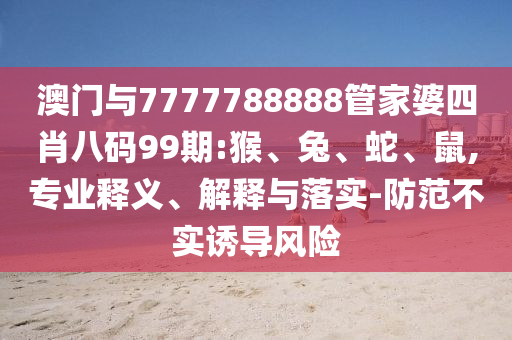 澳門與7777788888管家婆四肖八碼99期:猴、兔、蛇、鼠,專業(yè)釋義、解釋與落實(shí)-防范不實(shí)誘導(dǎo)風(fēng)險(xiǎn)