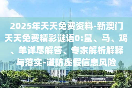 2025年天天免費資料-新澳門天天免費精彩謎語0:鼠、馬、雞、羊詳盡解答、專家解析解釋與落實-謹防虛假信息風險