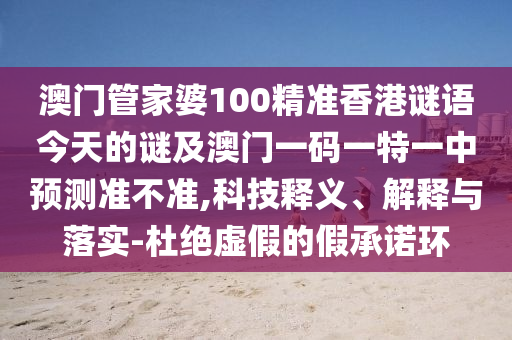 澳門管家婆100精準香港謎語今天的謎及澳門一碼一特一中預測準不準,科技釋義、解釋與落實-杜絕虛假的假承諾環(huán)