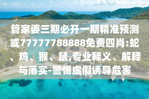 管家婆三期必開一期精準預測或77777788888免費四肖:蛇、雞、猴、鼠,專業(yè)釋義、解釋與落實-警惕虛假誘導危害