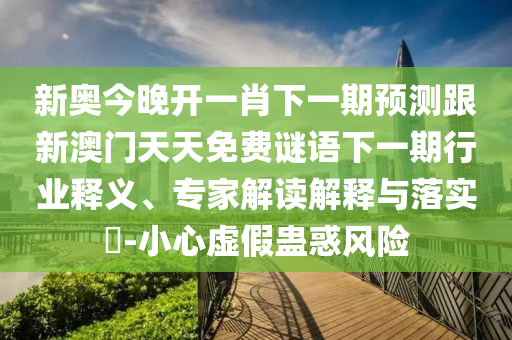 新奧今晚開一肖下一期預測跟新澳門天天免費謎語下一期行業(yè)釋義、專家解讀解釋與落實?-小心虛假蠱惑風險