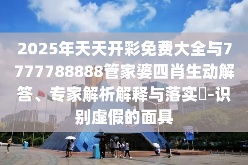 2025年天天開彩免費(fèi)大全與7777788888管家婆四肖生動(dòng)解答、專家解析解釋與落實(shí)?-識(shí)別虛假的面具