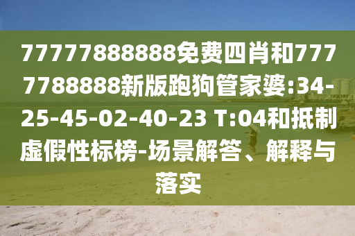 77777888888免費(fèi)四肖和7777788888新版跑狗管家婆:34-25-45-02-40-23 T:04和抵制虛假性標(biāo)榜-場景解答、解釋與落實(shí)