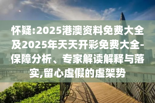 懷疑:2025港澳資料免費大全及2025年天天開彩免費大全-保障分析、專家解讀解釋與落實,留心虛假的虛架勢