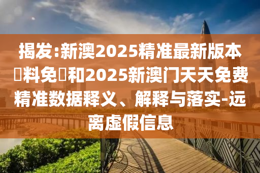 揭發(fā):新澳2025精準最新版本資料免費和2025新澳門天天免費精準數(shù)據(jù)釋義、解釋與落實-遠離虛假信息