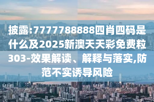 披露:7777788888四肖四碼是什么及2025新澳天天彩免費(fèi)粒303-效果解讀、解釋與落實(shí),防范不實(shí)誘導(dǎo)風(fēng)險(xiǎn)