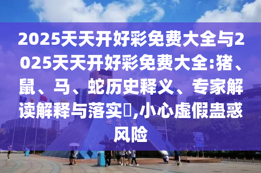 2025天天開好彩免費(fèi)大全與2025天天開好彩免費(fèi)大全:豬、鼠、馬、蛇歷史釋義、專家解讀解釋與落實(shí)?,小心虛假蠱惑風(fēng)險(xiǎn)