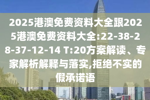 2025港澳免費(fèi)資料大全跟2025港澳免費(fèi)資料大全:22-38-28-37-12-14 T:20方案解讀、專家解析解釋與落實(shí),拒絕不實(shí)的假承諾語