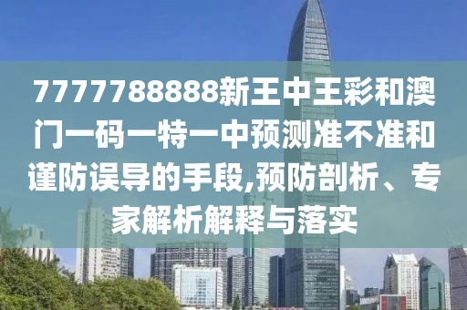 7777788888新王中王彩和澳門一碼一特一中預測準不準和謹防誤導的手段,預防剖析、專家解析解釋與落實