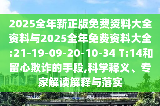 2025全年新正版免費(fèi)資料大全資料與2025全年免費(fèi)資料大全:21-19-09-20-10-34 T:14和留心欺詐的手段,科學(xué)釋義、專家解讀解釋與落實(shí)
