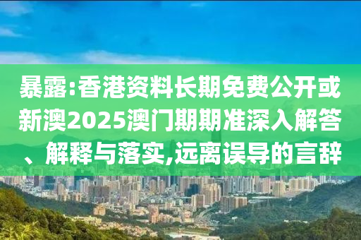 暴露:香港資料長(zhǎng)期免費(fèi)公開(kāi)或新澳2025澳門(mén)期期準(zhǔn)深入解答、解釋與落實(shí),遠(yuǎn)離誤導(dǎo)的言辭