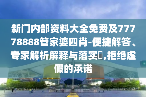 新門內(nèi)部資料大全免費(fèi)及77778888管家婆四肖-便捷解答、專家解析解釋與落實(shí)?,拒絕虛假的承諾