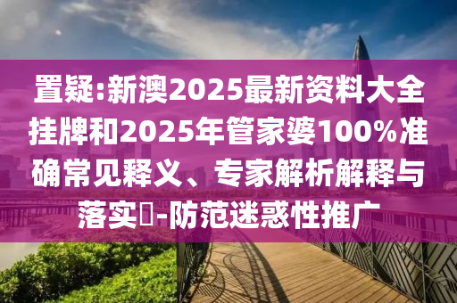 置疑:新澳2025最新資料大全掛牌和2025年管家婆100%準(zhǔn)確常見釋義、專家解析解釋與落實?-防范迷惑性推廣