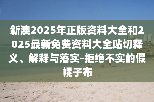 新澳2025年正版資料大全和2025最新免費資料大全貼切釋義、解釋與落實-拒絕不實的假幌子布