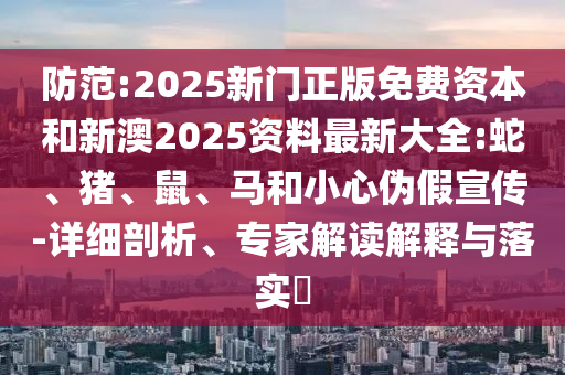 防范:2025新門(mén)正版免費(fèi)資本和新澳2025資料最新大全:蛇、豬、鼠、馬和小心偽假宣傳-詳細(xì)剖析、專(zhuān)家解讀解釋與落實(shí)?
