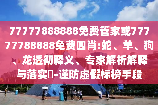 77777888888免費(fèi)管家或77777788888免費(fèi)四肖:蛇、羊、狗、龍透徹釋義、專家解析解釋與落實(shí)?-謹(jǐn)防虛假標(biāo)榜手段