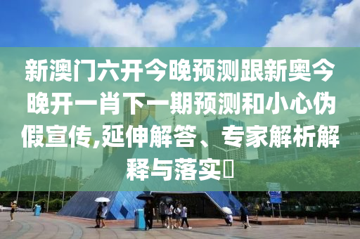 新澳門六開(kāi)今晚預(yù)測(cè)跟新奧今晚開(kāi)一肖下一期預(yù)測(cè)和小心偽假宣傳,延伸解答、專家解析解釋與落實(shí)?