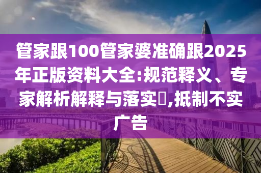 管家跟100管家婆準(zhǔn)確跟2025年正版資料大全:規(guī)范釋義、專家解析解釋與落實(shí)?,抵制不實(shí)廣告