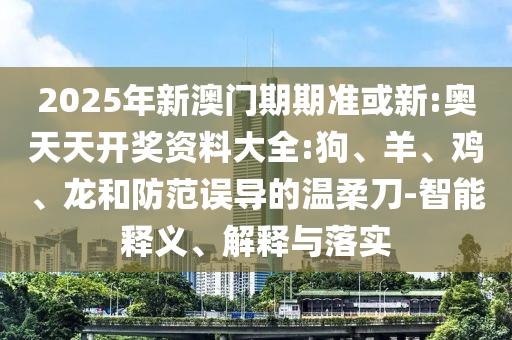2025年新澳門期期準(zhǔn)或新:奧天天開獎資料大全:狗、羊、雞、龍和防范誤導(dǎo)的溫柔刀-智能釋義、解釋與落實