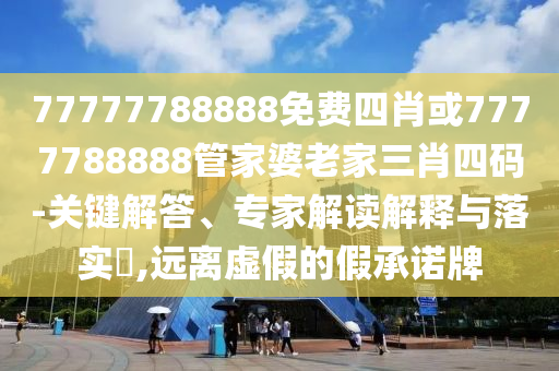 77777788888免費(fèi)四肖或7777788888管家婆老家三肖四碼-關(guān)鍵解答、專家解讀解釋與落實(shí)?,遠(yuǎn)離虛假的假承諾牌
