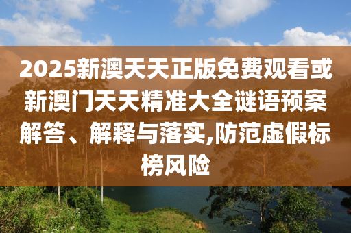 2025新澳天天正版免費觀看或新澳門天天精準大全謎語預(yù)案解答、解釋與落實,防范虛假標(biāo)榜風(fēng)險