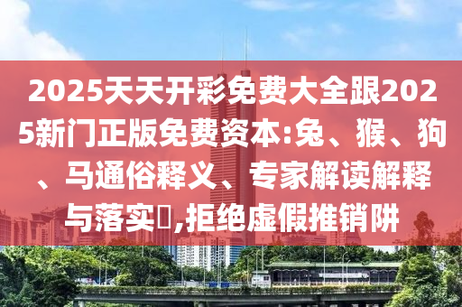 2025天天開彩免費大全跟2025新門正版免費資本:兔、猴、狗、馬通俗釋義、專家解讀解釋與落實?,拒絕虛假推銷阱