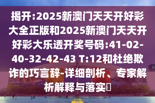 揭開:2025新澳門天天開好彩大全正版和2025新澳門天天開好彩大樂透開獎號碼:41-02-40-32-42-43 T:12和杜絕欺詐的巧言辭-詳細(xì)剖析、專家解析解釋與落實?