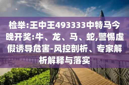 檢舉:王中王493333中特馬今晚開(kāi)獎(jiǎng):牛、龍、馬、蛇,警惕虛假誘導(dǎo)危害-風(fēng)控剖析、專家解析解釋與落實(shí)