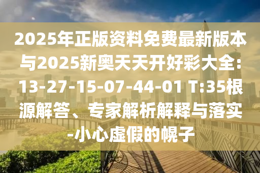2025年正版資料免費(fèi)最新版本與2025新奧天天開(kāi)好彩大全:13-27-15-07-44-01 T:35根源解答、專家解析解釋與落實(shí)-小心虛假的幌子