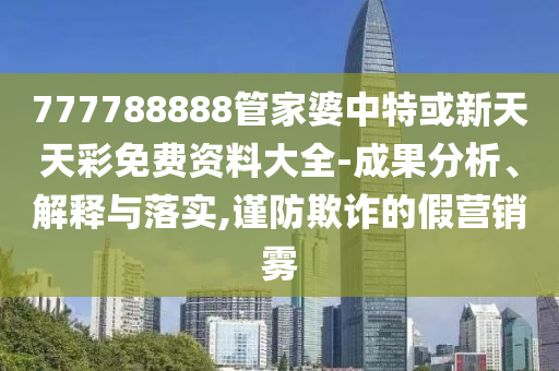 777788888管家婆中特或新天天彩免費資料大全-成果分析、解釋與落實,謹防欺詐的假營銷霧