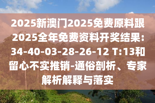 2025新澳門(mén)2025免費(fèi)原料跟2025全年免費(fèi)資料開(kāi)獎(jiǎng)結(jié)果:34-40-03-28-26-12 T:13和留心不實(shí)推銷-通俗剖析、專家解析解釋與落實(shí)
