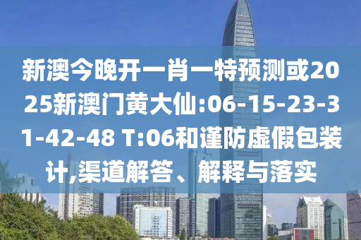新澳今晚開一肖一特預(yù)測或2025新澳門黃大仙:06-15-23-31-42-48 T:06和謹防虛假包裝計,渠道解答、解釋與落實