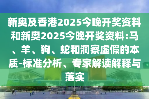 新奧及香港2025今晚開獎資料和新奧2025今晚開獎資料:馬、羊、狗、蛇和洞察虛假的本質(zhì)-標(biāo)準(zhǔn)分析、專家解讀解釋與落實