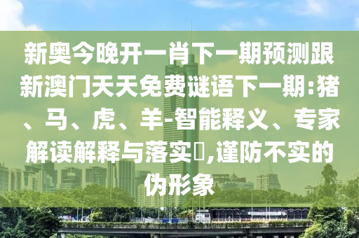 新奧今晚開一肖下一期預(yù)測跟新澳門天天免費謎語下一期:豬、馬、虎、羊-智能釋義、專家解讀解釋與落實?,謹(jǐn)防不實的偽形象