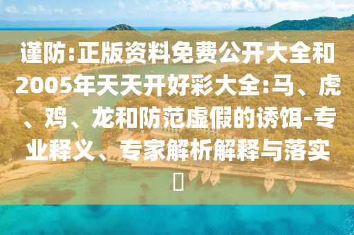 謹(jǐn)防:正版資料免費公開大全和2005年天天開好彩大全:馬、虎、雞、龍和防范虛假的誘餌-專業(yè)釋義、專家解析解釋與落實?
