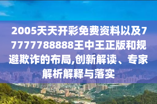 2005天天開彩免費(fèi)資料以及77777788888王中王正版和規(guī)避欺詐的布局,創(chuàng)新解讀、專家解析解釋與落實(shí)