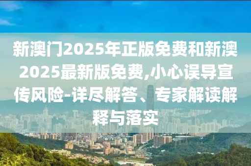 新澳門2025年正版免費(fèi)和新澳2025最新版免費(fèi),小心誤導(dǎo)宣傳風(fēng)險-詳盡解答、專家解讀解釋與落實(shí)
