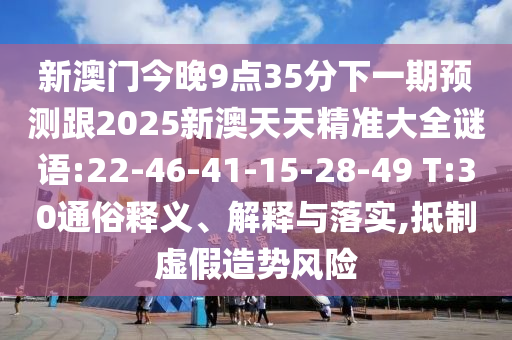 新澳門今晚9點(diǎn)35分下一期預(yù)測(cè)跟2025新澳天天精準(zhǔn)大全謎語:22-46-41-15-28-49 T:30通俗釋義、解釋與落實(shí),抵制虛假造勢(shì)風(fēng)險(xiǎn)