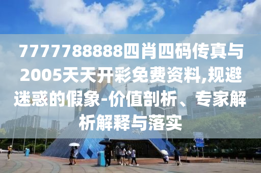 7777788888四肖四碼傳真與2005天天開彩免費資料,規(guī)避迷惑的假象-價值剖析、專家解析解釋與落實