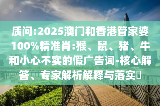 質(zhì)問:2025澳門和香港管家婆100%精準(zhǔn)肖:猴、鼠、豬、牛和小心不實(shí)的假?gòu)V告詞-核心解答、專家解析解釋與落實(shí)?